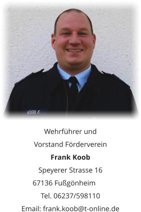 Wehrführer und  Vorstand Förderverein Frank Koob  Speyerer Strasse 16 67136 Fußgönheim	 Tel. 06237/598110 Email: frank.koob@t-online.de