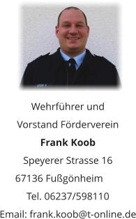 Wehrführer und  Vorstand Förderverein Frank Koob  Speyerer Strasse 16 67136 Fußgönheim	 Tel. 06237/598110 Email: frank.koob@t-online.de